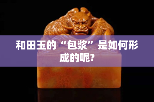 和田玉的“包浆”是如何形成的呢?