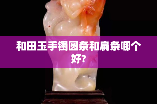 和田玉手镯圆条和扁条哪个好?