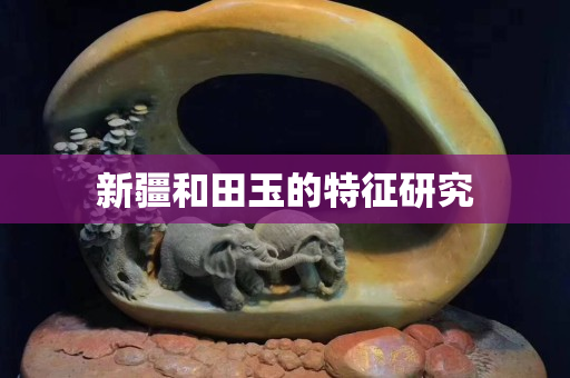 新疆和田玉的特征研究