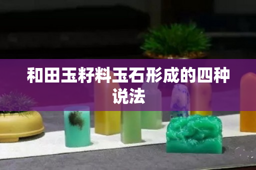 和田玉籽料玉石形成的四种说法