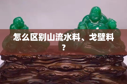 怎么区别山流水料、戈壁料?