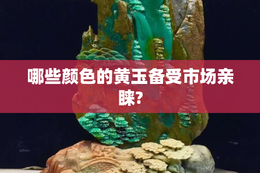 哪些颜色的黄玉备受市场亲睐?