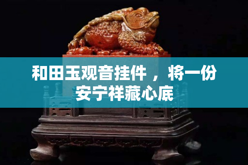 和田玉观音挂件 ，将一份安宁祥藏心底