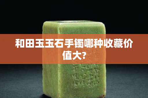 和田玉玉石手镯哪种收藏价值大?
