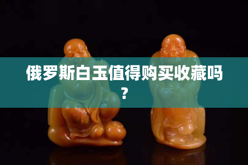 俄罗斯白玉值得购买收藏吗?