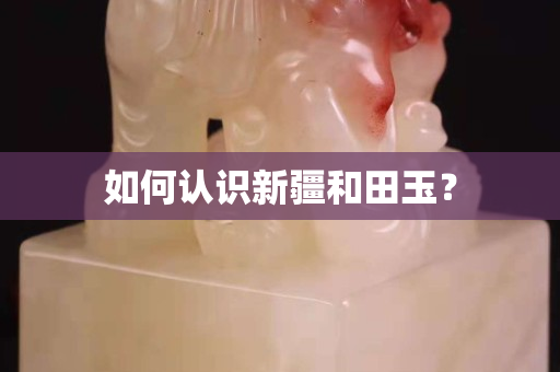 如何认识新疆和田玉？