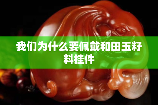 我们为什么要佩戴和田玉籽料挂件