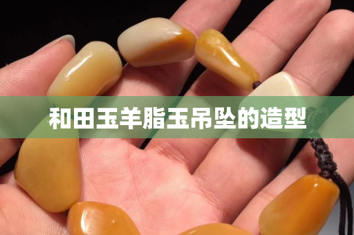 和田玉羊脂玉吊坠的造型