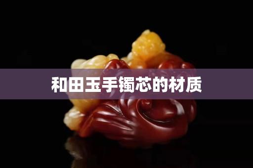 和田玉手镯芯的材质