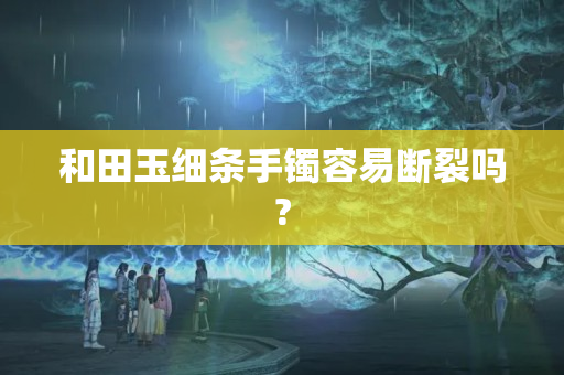 和田玉细条手镯容易断裂吗?