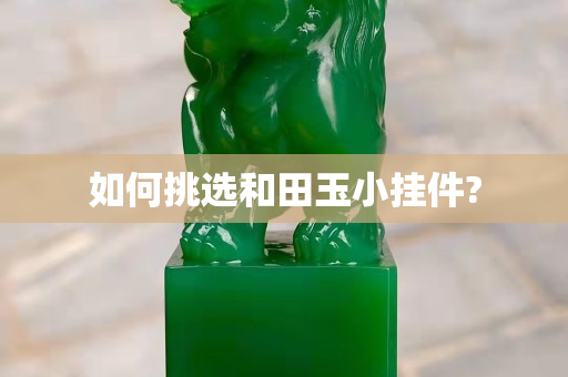 如何挑选和田玉小挂件?