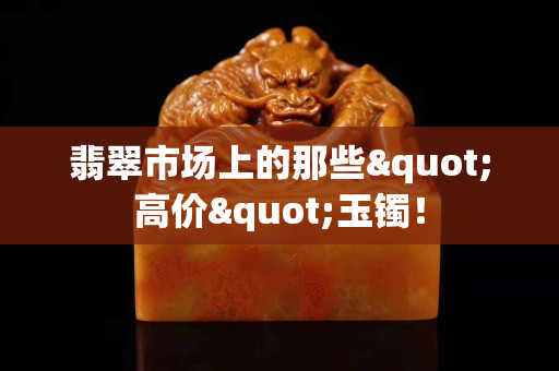 翡翠市场上的那些"高价"玉镯！