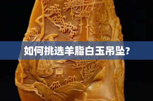 如何挑选羊脂白玉吊坠?