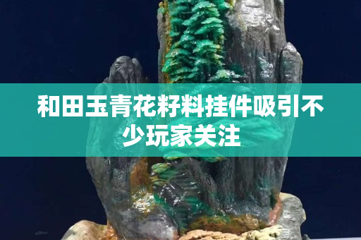 和田玉青花籽料挂件吸引不少玩家关注