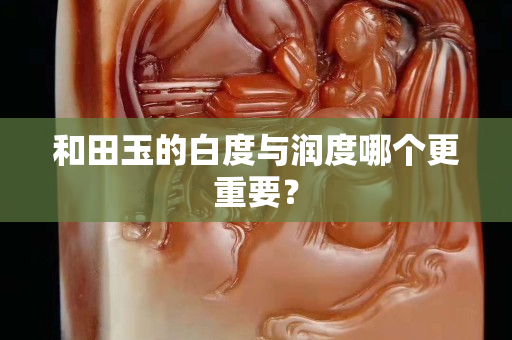 和田玉的白度与润度哪个更重要？