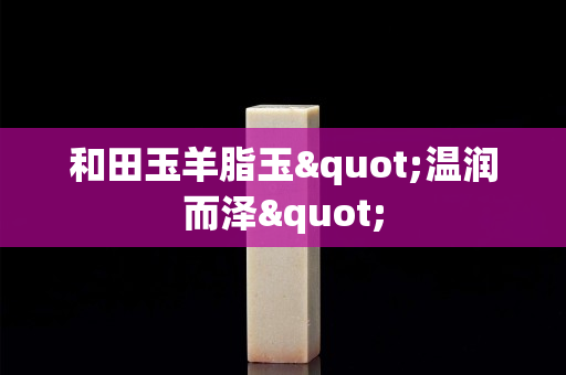 和田玉羊脂玉"温润而泽"
