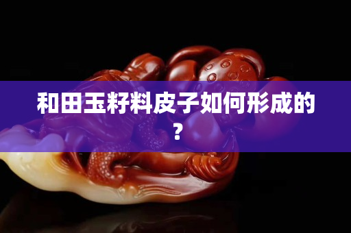 和田玉籽料皮子如何形成的？