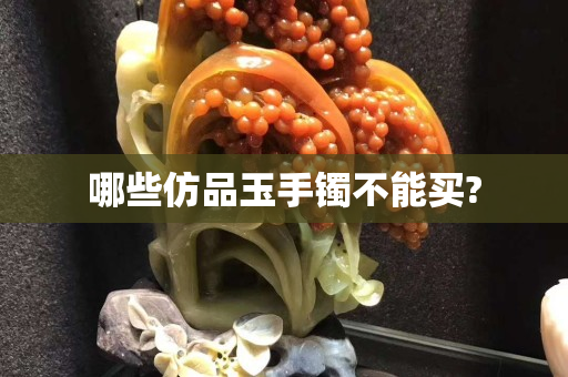 哪些仿品玉手镯不能买?