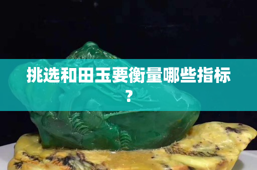 挑选和田玉要衡量哪些指标?