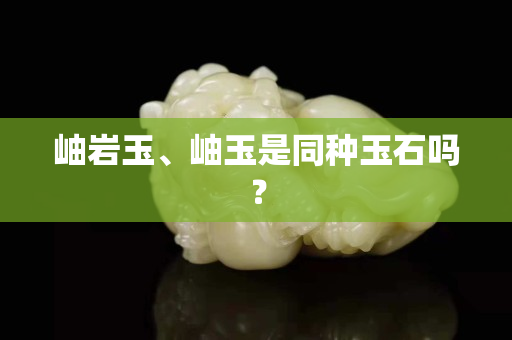 岫岩玉、岫玉是同种玉石吗？