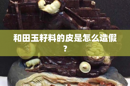 和田玉籽料的皮是怎么造假?