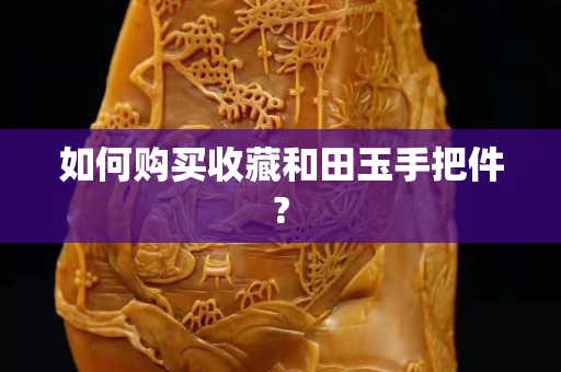如何购买收藏和田玉手把件?