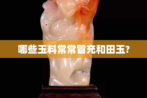 哪些玉料常常冒充和田玉?