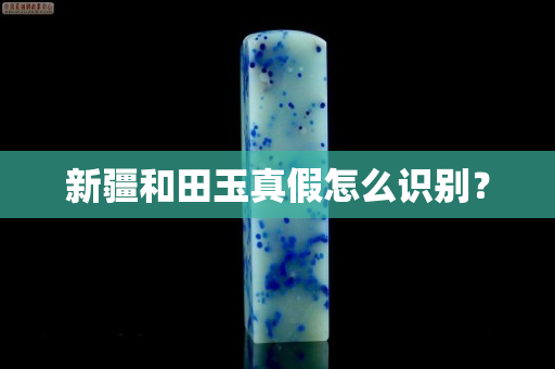 新疆和田玉真假怎么识别？