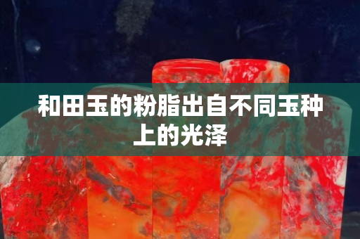 和田玉的粉脂出自不同玉种上的光泽