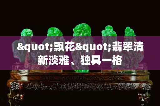 "飘花"翡翠清新淡雅、独具一格