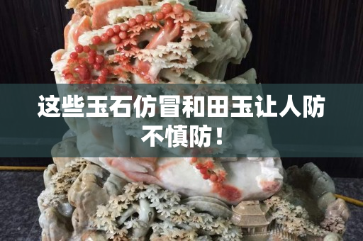 这些玉石仿冒和田玉让人防不慎防！