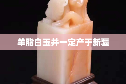 羊脂白玉并一定产于新疆
