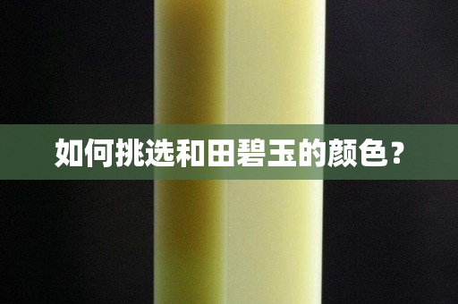 如何挑选和田碧玉的颜色？