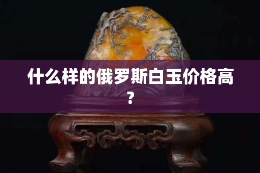 什么样的俄罗斯白玉价格高?