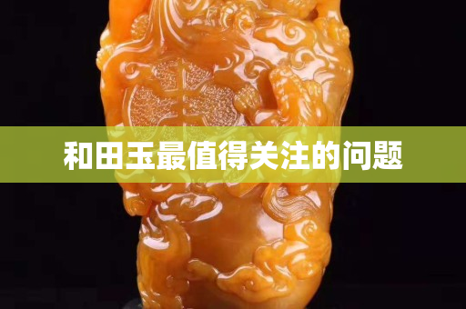 和田玉最值得关注的问题
