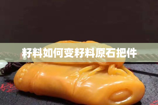 籽料如何变籽料原石把件