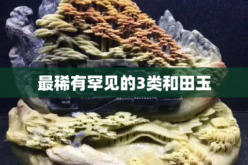 最稀有罕见的3类和田玉