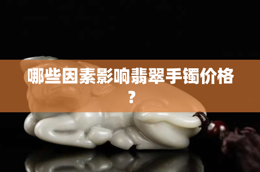 哪些因素影响翡翠手镯价格？