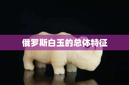 俄罗斯白玉的总体特征