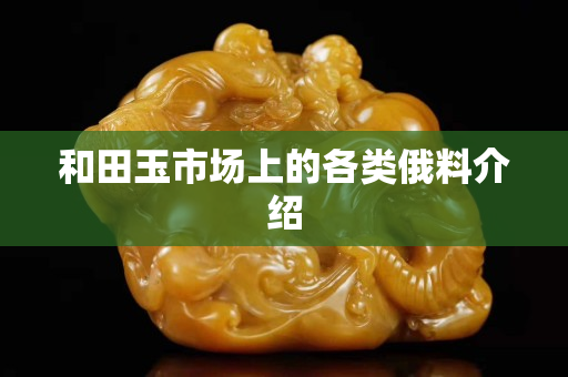 和田玉市场上的各类俄料介绍