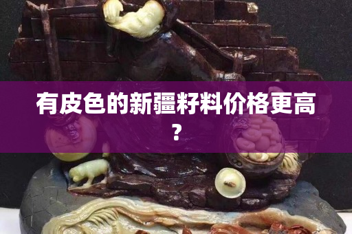有皮色的新疆籽料价格更高?