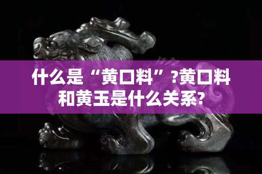 什么是“黄口料”?黄口料和黄玉是什么关系?