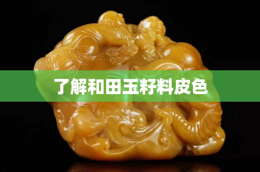 了解和田玉籽料皮色