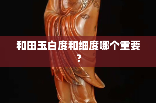 和田玉白度和细度哪个重要？