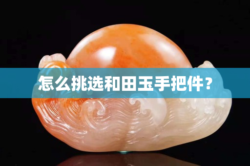 怎么挑选和田玉手把件？