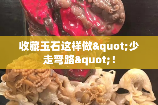 收藏玉石这样做"少走弯路"！