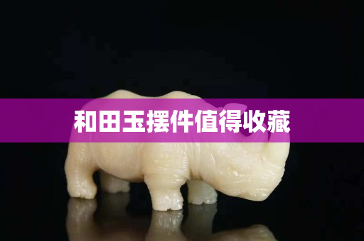 和田玉摆件值得收藏