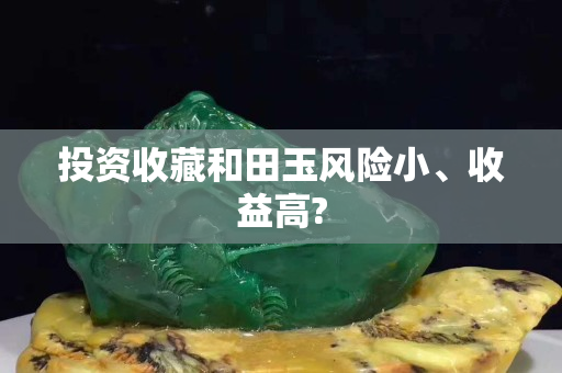 投资收藏和田玉风险小、收益高?
