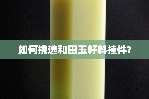 如何挑选和田玉籽料挂件?