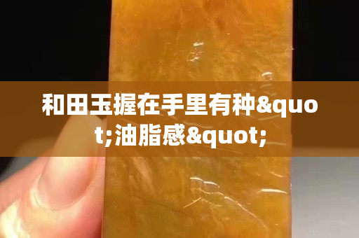 和田玉握在手里有种"油脂感"